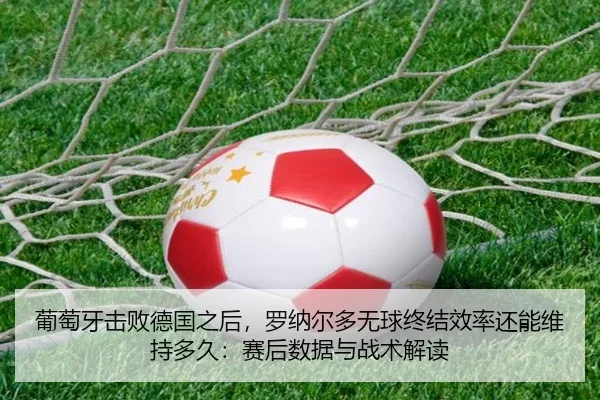 葡萄牙击败德国之后，罗纳尔多无球终结效率还能维持多久：赛后数据与战术解读