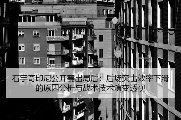 石宇奇印尼公开赛出局后：后场突击效率下滑的原因分析与战术技术演变透视