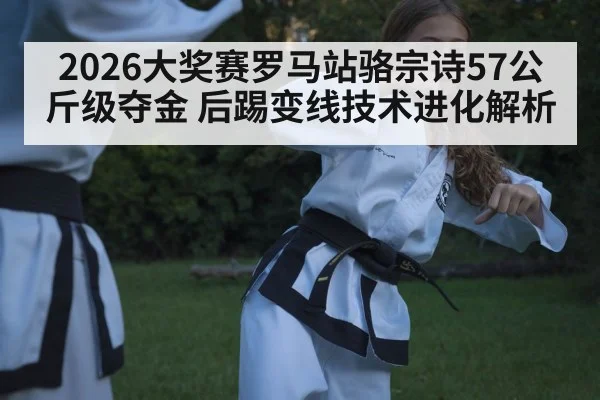 2026大奖赛罗马站骆宗诗57公斤级夺金 后踢变线技术进化解析