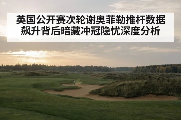 英国公开赛次轮谢奥菲勒推杆数据飙升背后暗藏冲冠隐忧深度分析