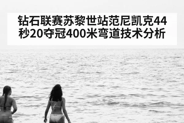 钻石联赛苏黎世站范尼凯克44秒20夺冠400米弯道技术分析