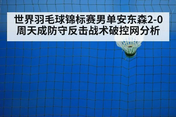 世界羽毛球锦标赛男单安东森2-0周天成防守反击战术破控网分析