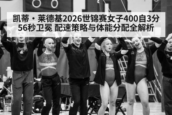凯蒂·莱德基2026世锦赛女子400自3分56秒卫冕 配速策略与体能分配全解析