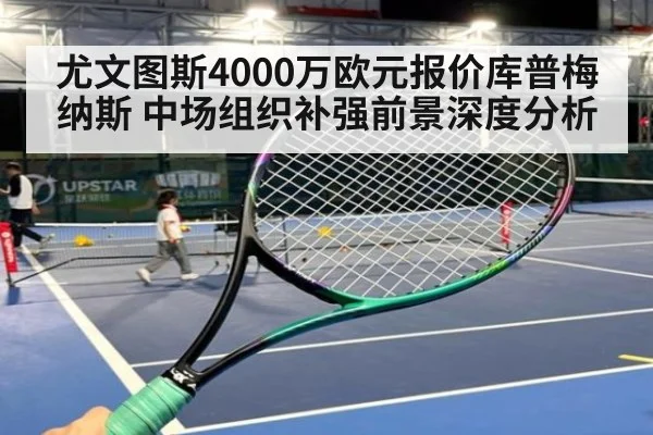 尤文图斯4000万欧元报价库普梅纳斯 中场组织补强前景深度分析