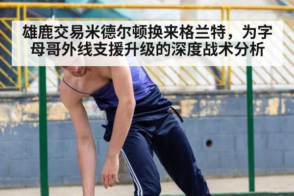 雄鹿交易米德尔顿换来格兰特，为字母哥外线支援升级的深度战术分析