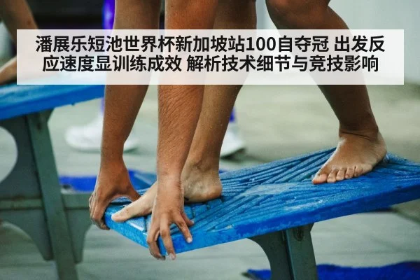 潘展乐短池世界杯新加坡站100自夺冠 出发反应速度显训练成效 解析技术细节与竞技影响