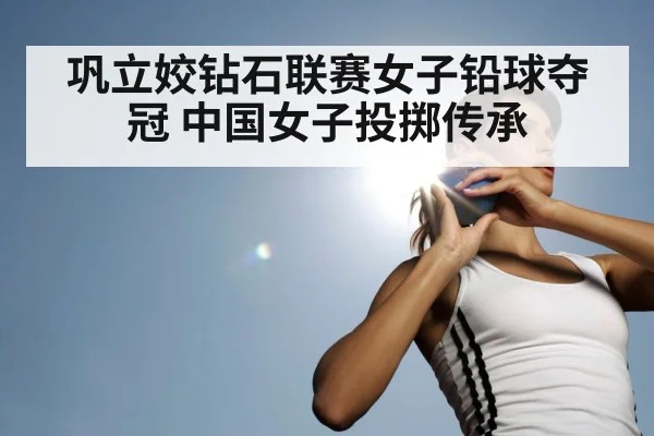 巩立姣钻石联赛女子铅球夺冠 中国女子投掷传承